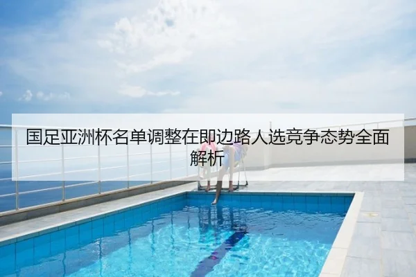 国足亚洲杯名单调整在即边路人选竞争态势全面解析