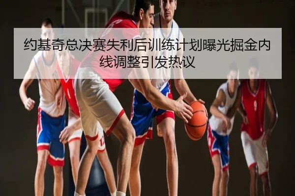 约基奇总决赛失利后训练计划曝光掘金内线调整引发热议