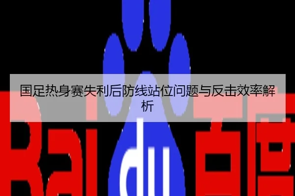 国足热身赛失利后防线站位问题与反击效率解析