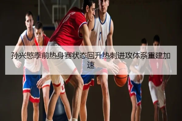 孙兴慜季前热身赛状态回升热刺进攻体系重建加速