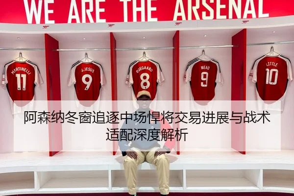 阿森纳冬窗追逐中场悍将交易进展与战术适配深度解析
